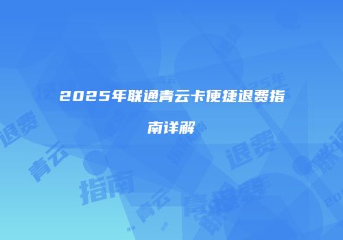 2025年联通青云卡便捷退费指南详解