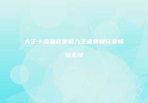 大王卡流量政策助力王者荣耀玩家畅玩无忧