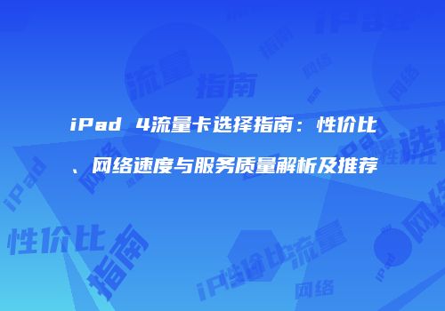 iPad 4流量卡选择指南：性价比、网络速度与服务质量解析及推荐