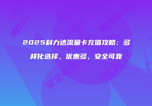 2025科力达流量卡充值攻略:多样化选择,优惠多,安全可靠