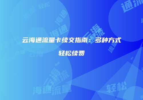 云海通流量卡续交指南：多种方式轻松续费