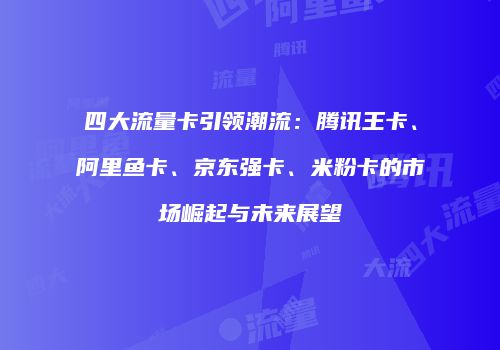 四大流量卡引领潮流：腾讯王卡、阿里鱼卡、京东强卡、米粉卡的市场崛起与未来展望