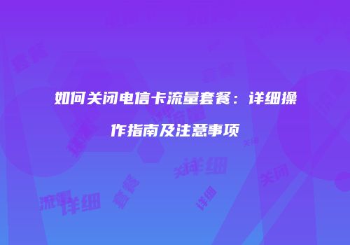 如何关闭电信卡流量套餐：详细操作指南及注意事项