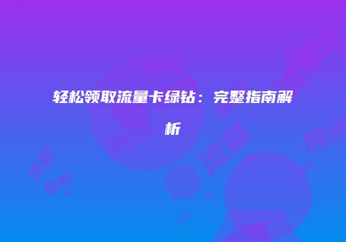 轻松领取流量卡绿钻：完整指南解析