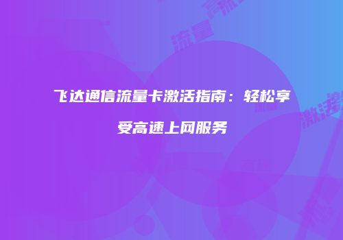 飞达通信流量卡激活指南：轻松享受高速上网服务
