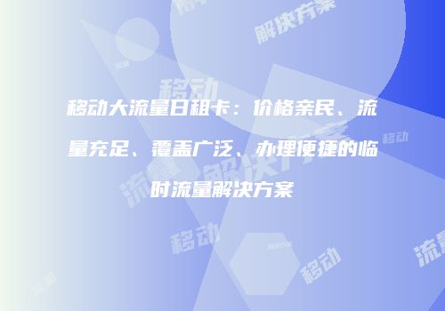 移动大流量日租卡：价格亲民、流量充足、覆盖广泛、办理便捷的临时流量解决方案
