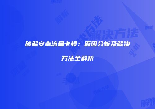 破解安卓流量卡顿：原因分析及解决方法全解析