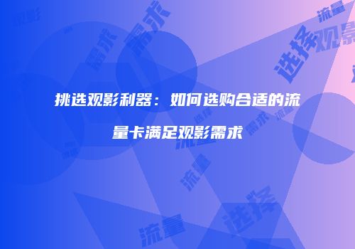 挑选观影利器：如何选购合适的流量卡满足观影需求