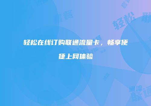 轻松在线订购联通流量卡，畅享便捷上网体验