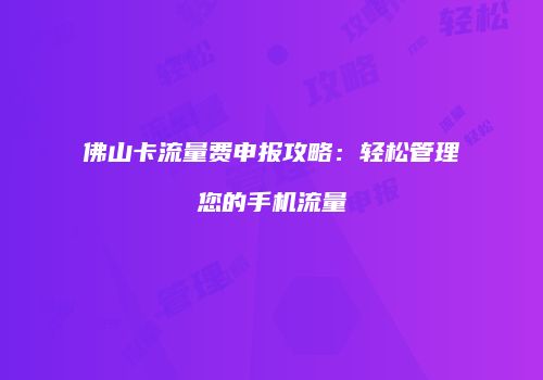 佛山卡流量费申报攻略：轻松管理您的手机流量