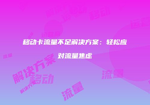 移动卡流量不足解决方案：轻松应对流量焦虑