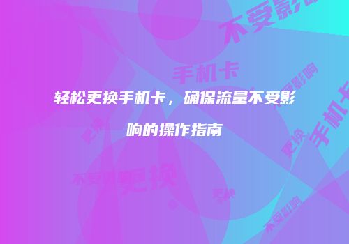 轻松更换手机卡，确保流量不受影响的操作指南