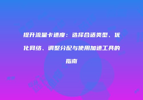 提升流量卡速度:选择合适类型、优化网络、调整分配与使用加速工具的指南