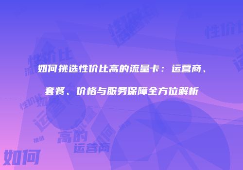 如何挑选性价比高的流量卡:运营商、套餐、价格与服务保障全方位解析