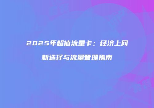 2025年超值流量卡：经济上网新选择与流量管理指南
