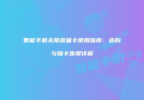 智能手机无限流量卡使用指南:选购与插卡步骤详解