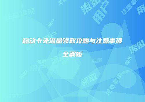 移动卡免流量领取攻略与注意事项全解析