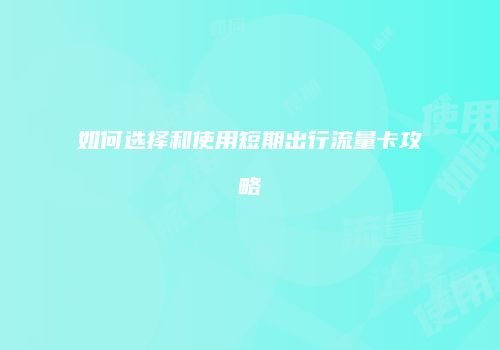 如何选择和使用短期出行流量卡攻略