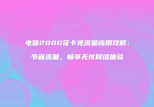 电信200G花卡免流量应用攻略：节省流量，畅享无忧网络体验