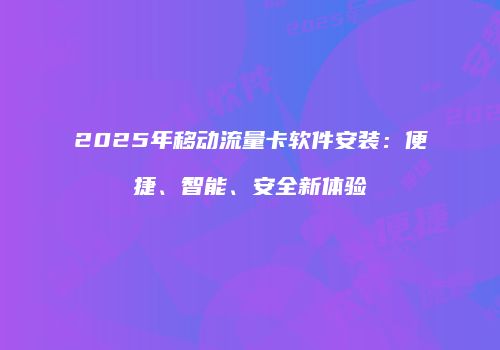 2025年移动流量卡软件安装：便捷、智能、安全新体验