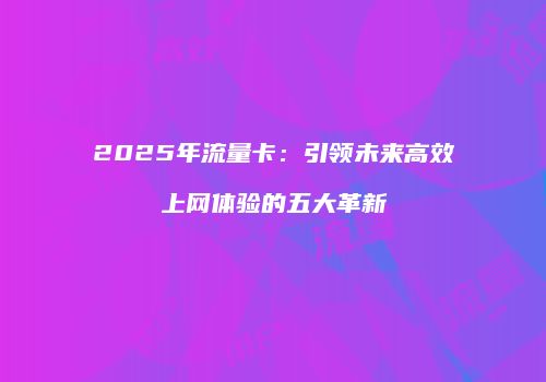 2025年流量卡:引领未来高效上网体验的五大革新