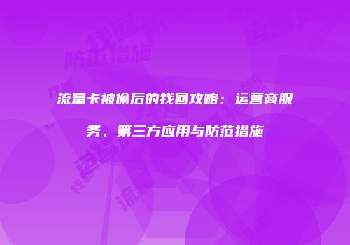 流量卡被偷后的找回攻略:运营商服务、第三方应用与防范措施