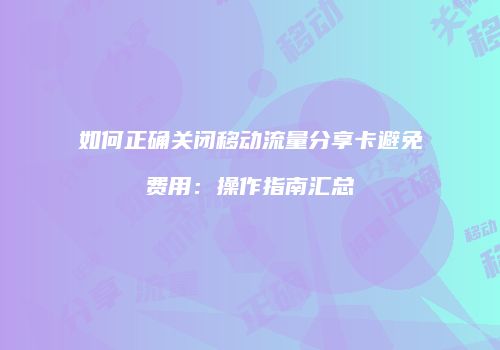 如何正确关闭移动流量分享卡避免费用：操作指南汇总