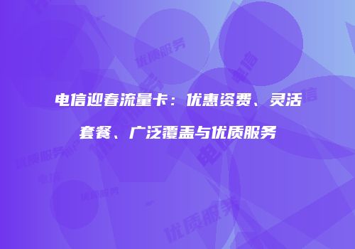 电信迎春流量卡：优惠资费、灵活套餐、广泛覆盖与优质服务
