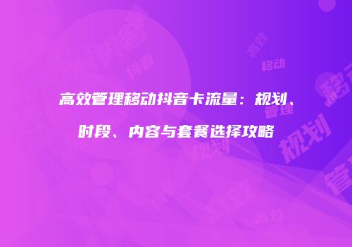 高效管理移动抖音卡流量：规划、时段、内容与套餐选择攻略