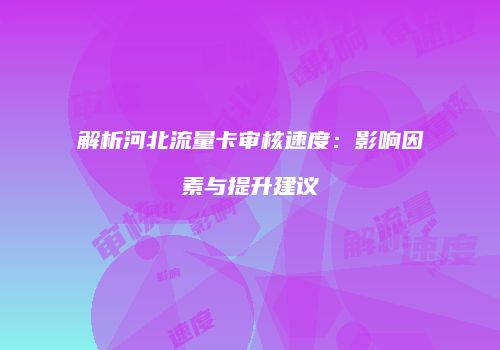 解析河北流量卡审核速度：影响因素与提升建议