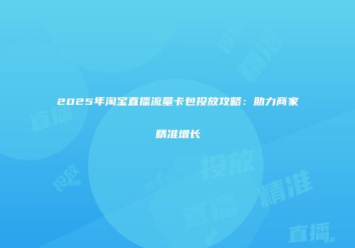 2025年淘宝直播流量卡包投放攻略：助力商家精准增长
