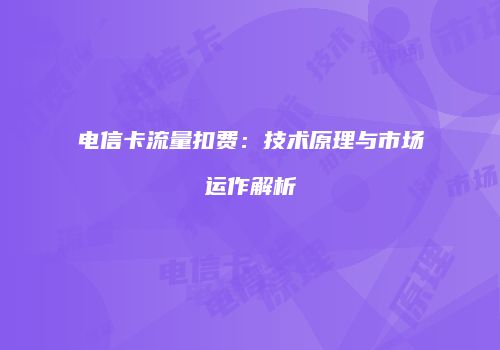电信卡流量扣费：技术原理与市场运作解析
