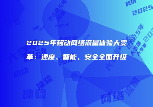 2025年移动网络流量体验大变革：速度、智能、安全全面升级