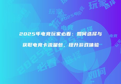 2025年电竞玩家必看:如何选择与获取电竞卡流量包,提升游戏体验