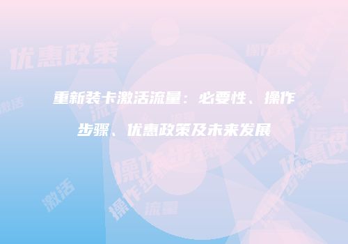 重新装卡激活流量：必要性、操作步骤、优惠政策及未来发展