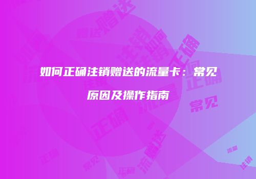 如何正确注销赠送的流量卡：常见原因及操作指南