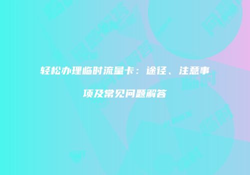 轻松办理临时流量卡:途径、注意事项及常见问题解答
