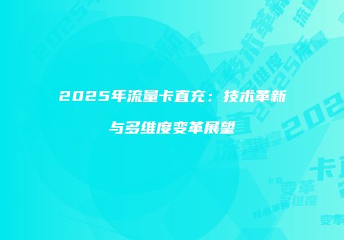 2025年流量卡直充:技术革新与多维度变革展望