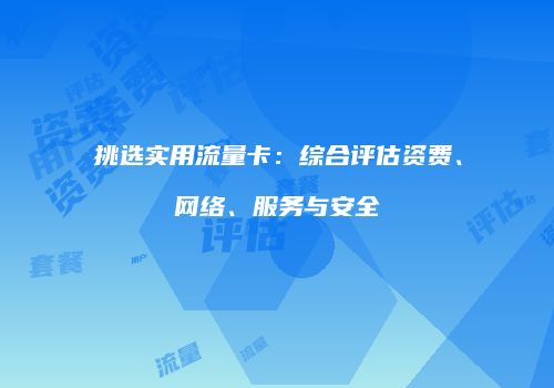 挑选实用流量卡：综合评估资费、网络、服务与安全