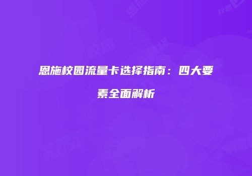 恩施校园流量卡选择指南:四大要素全面解析