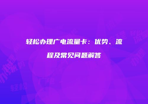 轻松办理广电流量卡：优势、流程及常见问题解答