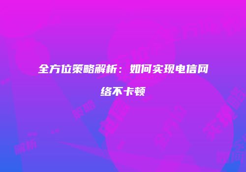 全方位策略解析：如何实现电信网络不卡顿