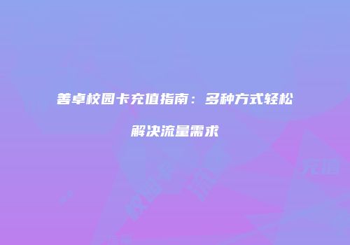 善卓校园卡充值指南：多种方式轻松解决流量需求