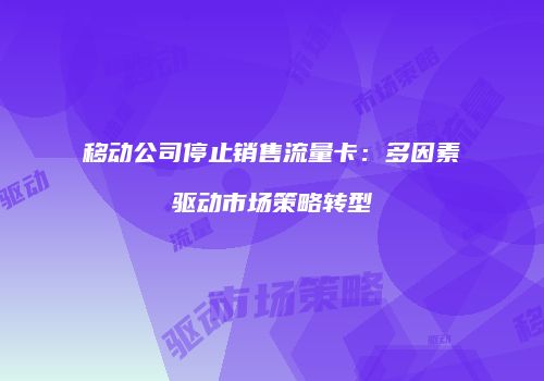 移动公司停止销售流量卡：多因素驱动市场策略转型