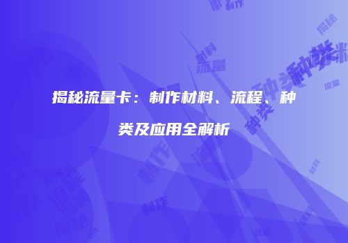 揭秘流量卡：制作材料、流程、种类及应用全解析