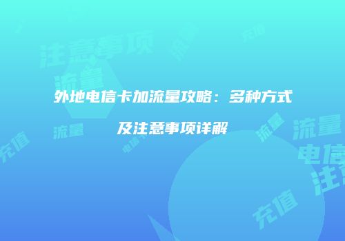 外地电信卡加流量攻略：多种方式及注意事项详解