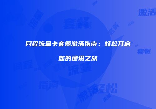 同程流量卡套餐激活指南:轻松开启您的通讯之旅