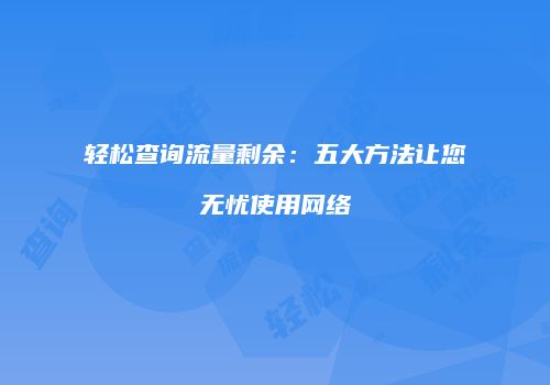 轻松查询流量剩余：五大方法让您无忧使用网络