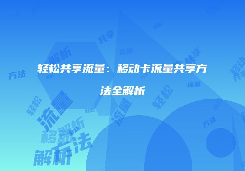 轻松共享流量：移动卡流量共享方法全解析
