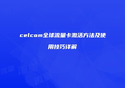 celcom全球流量卡激活方法及使用技巧详解